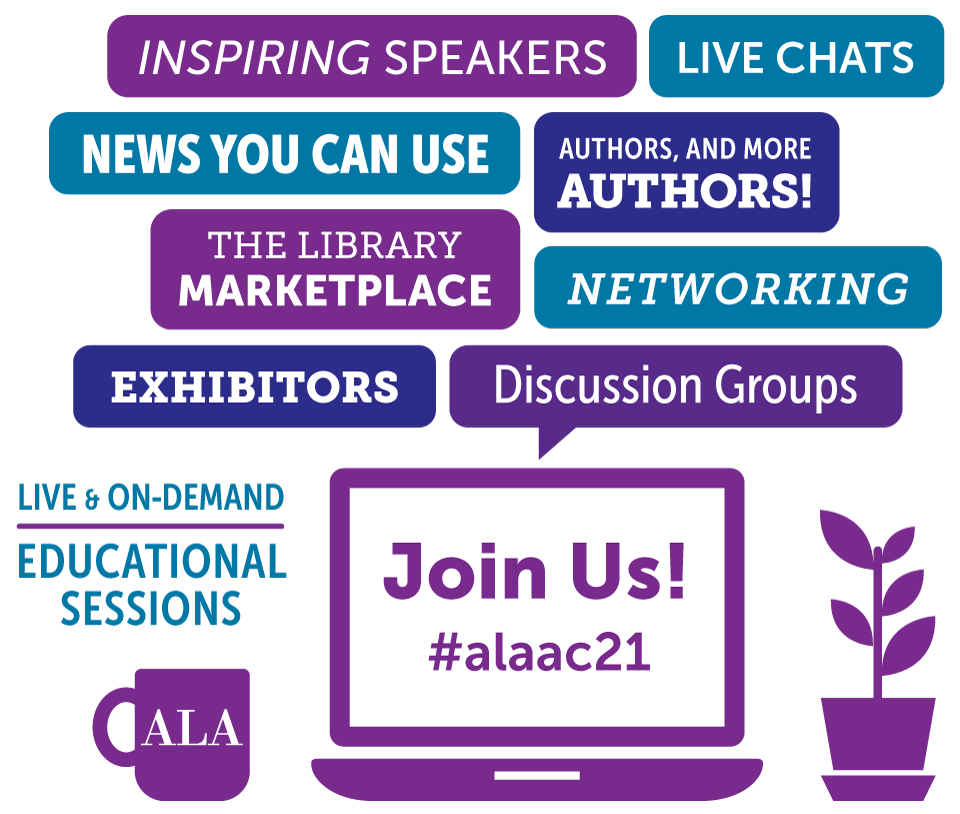 Conference Highlights: Inspiring Speakers, Live Chats, News You Can Use, Authors, The Library Marketplace, Networking, Exhibitors, Discussion Groups, Live and On-Demand Educational Sessions, Join Us! #alaac21